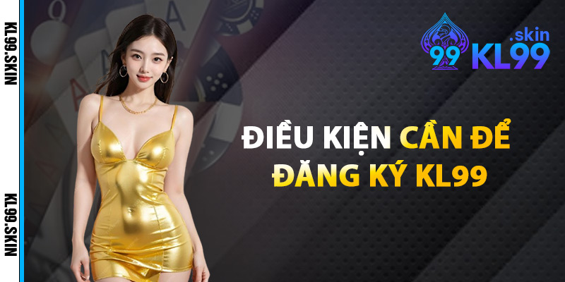 Điều Kiện Cần Để Đăng Ký KL99