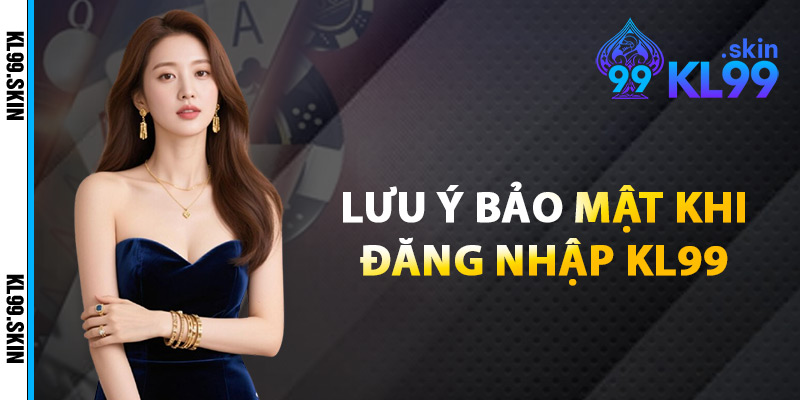 Lưu Ý Bảo Mật Khi Đăng Nhập KL99