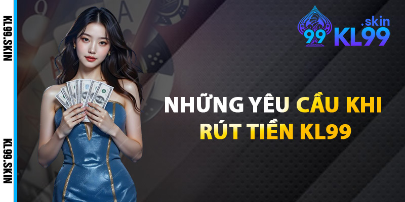 Những Yêu Cầu Khi Rút Tiền KL99