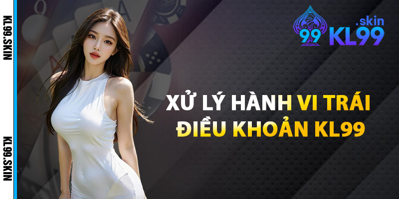 Xử Lý Hành Vi Trái Điều Khoản KL99